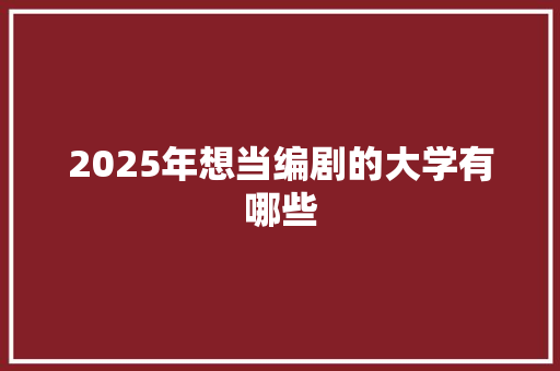 2025年想当编剧的大学有哪些 求职信范文