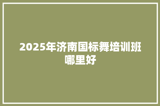 2025年济南国标舞培训班哪里好