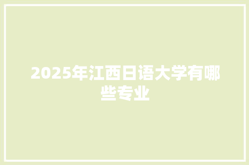 2025年江西日语大学有哪些专业 商业计划书范文