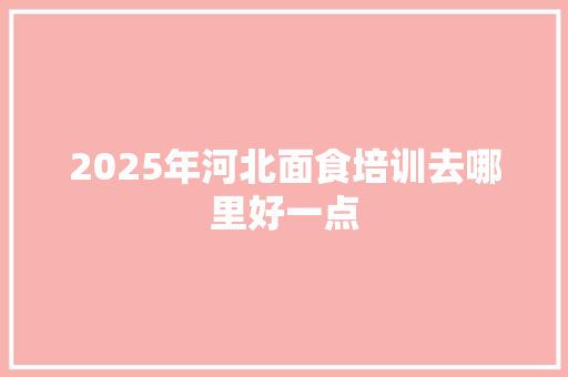 2025年河北面食培训去哪里好一点