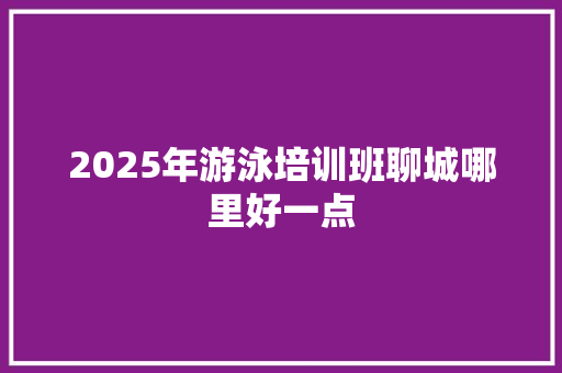 2025年游泳培训班聊城哪里好一点