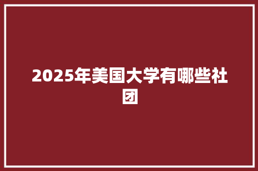 2025年美国大学有哪些社团 求职信范文