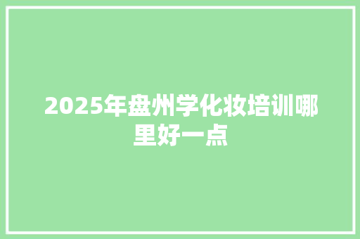 2025年盘州学化妆培训哪里好一点 记叙文范文