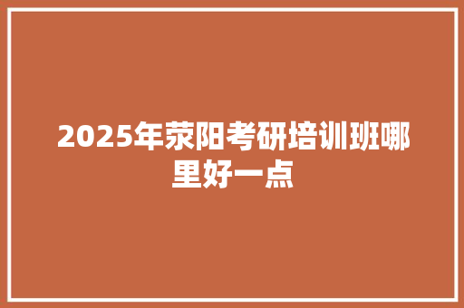 2025年荥阳考研培训班哪里好一点