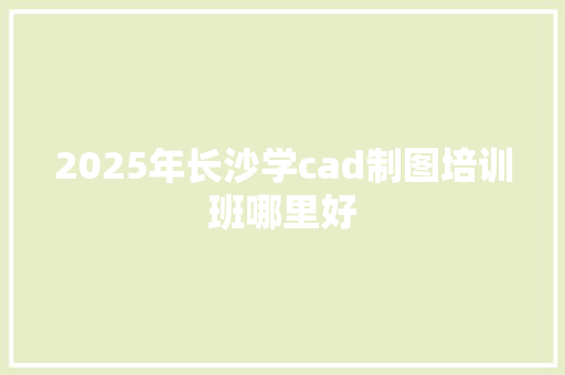2025年长沙学cad制图培训班哪里好