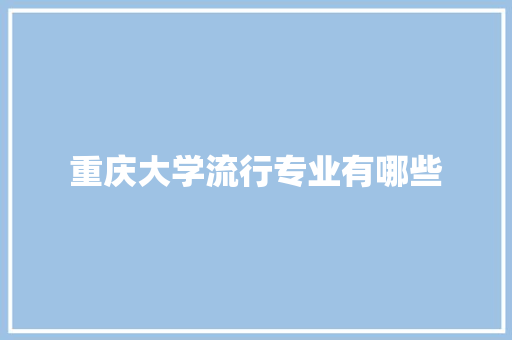 重庆大学流行专业有哪些 记叙文范文