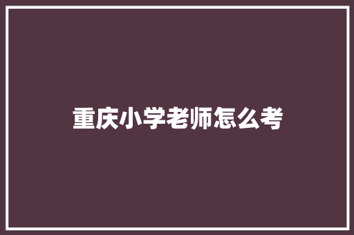 重庆小学老师怎么考 散文范文