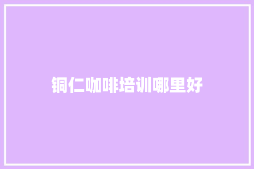 铜仁咖啡培训哪里好