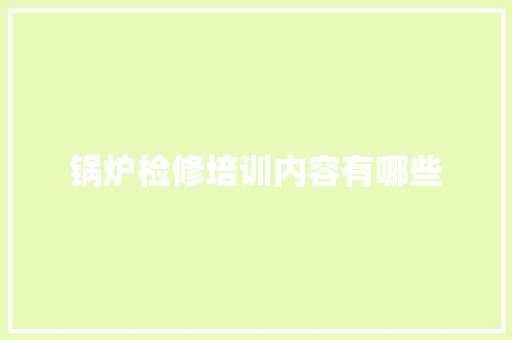 锅炉检修培训内容有哪些