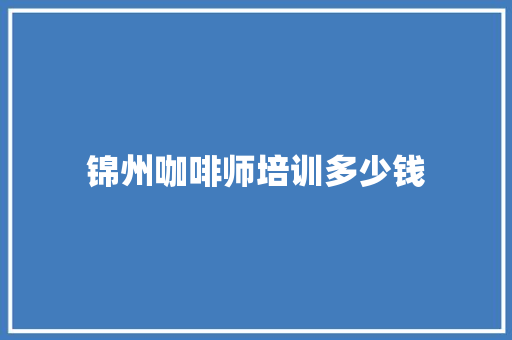 锦州咖啡师培训多少钱