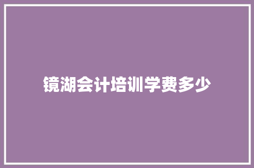 镜湖会计培训学费多少 求职信范文