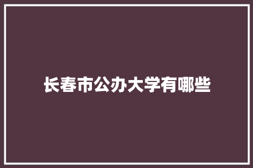 长春市公办大学有哪些 诗歌范文