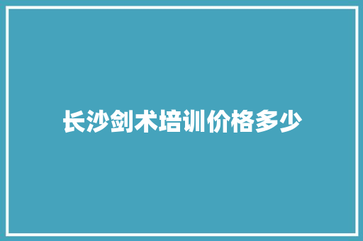 长沙剑术培训价格多少