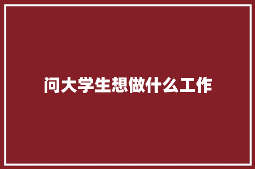 问大学生想做什么工作 应用文范文