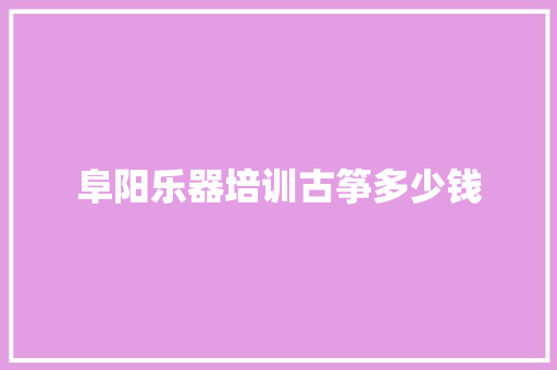 阜阳乐器培训古筝多少钱 诗歌范文