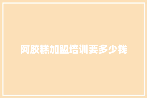 阿胶糕加盟培训要多少钱
