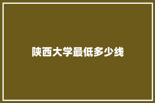 陕西大学最低多少线