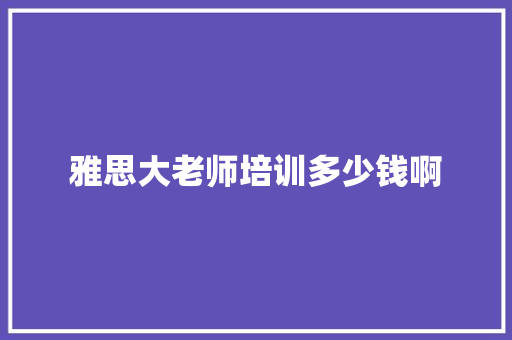 雅思大老师培训多少钱啊 散文范文