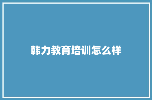 韩力教育培训怎么样
