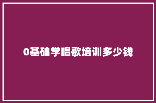 0基础学唱歌培训多少钱