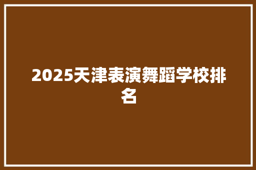 2025天津表演舞蹈学校排名