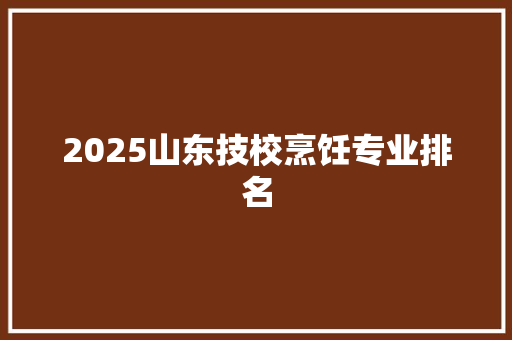 2025山东技校烹饪专业排名