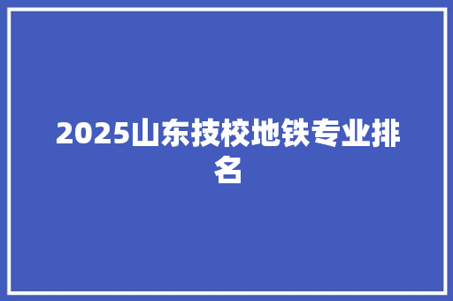 2025山东技校地铁专业排名