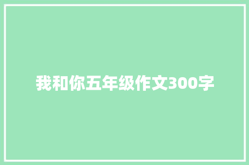 我和你五年级作文300字 演讲稿范文