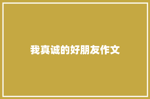我真诚的好朋友作文 说明文范文