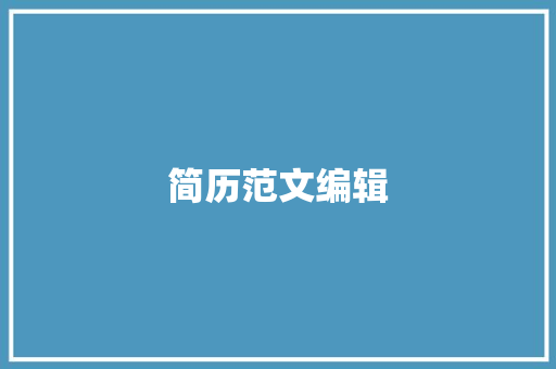简历范文编辑：打造一份出色的简历，助你脱颖而出 简历范文