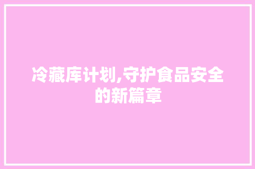 冷藏库计划,守护食品安全的新篇章