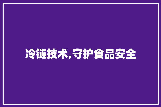 冷链技术,守护食品安全，引领未来物流新风尚