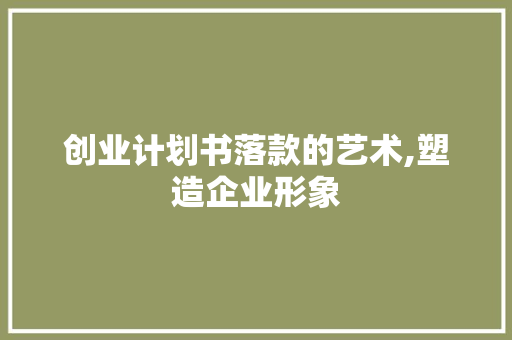 创业计划书落款的艺术,塑造企业形象，彰显企业精神