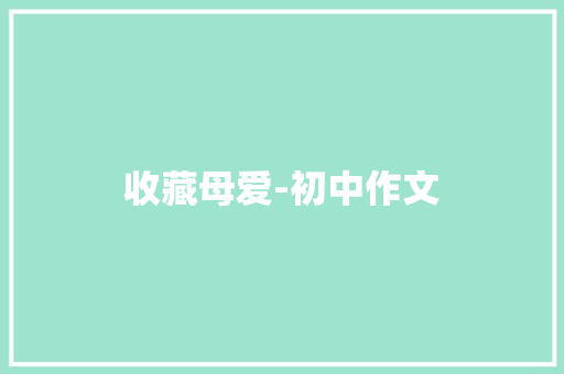 收藏母爱-初中作文 求职信范文