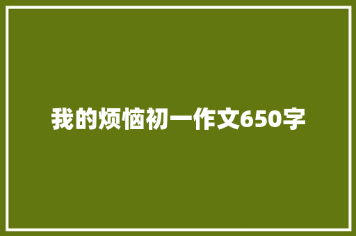 我的烦恼初一作文650字 说明文范文