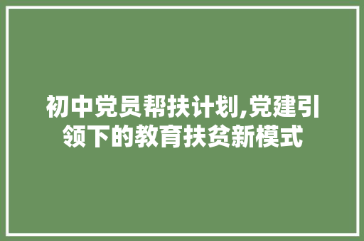 初中党员帮扶计划,党建引领下的教育扶贫新模式 记叙文范文