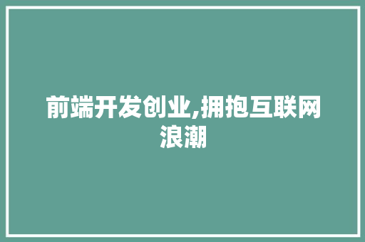前端开发创业,拥抱互联网浪潮，开启财富新篇章