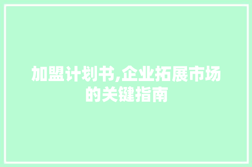 加盟计划书,企业拓展市场的关键指南 说明文范文