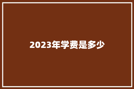 2023年学费是多少 说明文范文