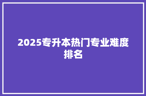 2025专升本热门专业难度排名 诗歌范文