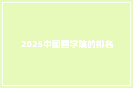 2025中国画学院的排名 应用文范文