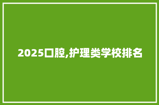 2025口腔,护理类学校排名 商业计划书范文