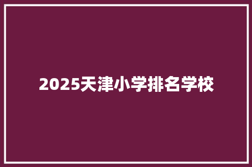 2025天津小学排名学校 诗歌范文