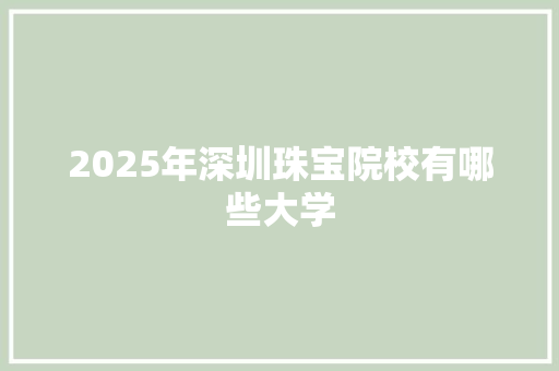 2025年深圳珠宝院校有哪些大学 商业计划书范文