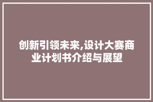 创新引领未来,设计大赛商业计划书介绍与展望