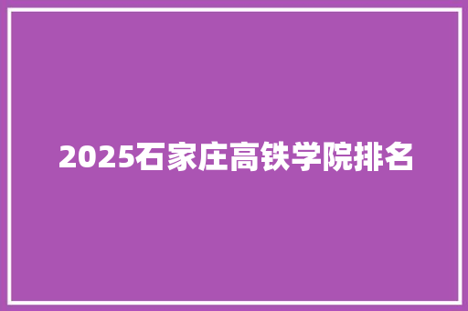 2025石家庄高铁学院排名 应用文范文