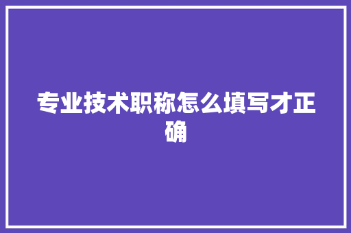 专业技术职称怎么填写才正确