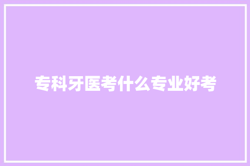 专科牙医考什么专业好考 演讲稿范文