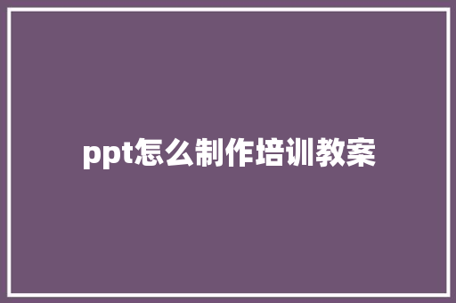 ppt怎么制作培训教案 求职信范文
