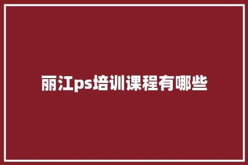 丽江ps培训课程有哪些 诗歌范文